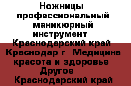 Ножницы, профессиональный маникюрный инструмент - Краснодарский край, Краснодар г. Медицина, красота и здоровье » Другое   . Краснодарский край,Краснодар г.